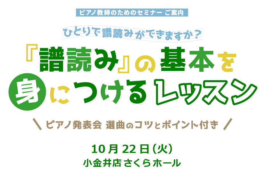 ピアノ教師のためのセミナー ご案内 ひとりで譜読みができますか？ 「譜読み」の基本を身につけるレッスン 「ピアノ発表会 選曲のコツとポイント付き」 10月22日（火）