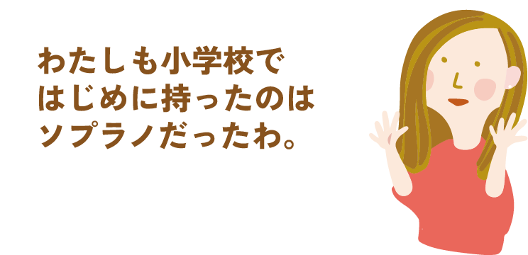 わたしも小学校ではじめに持ったのはソプラノだったわ。