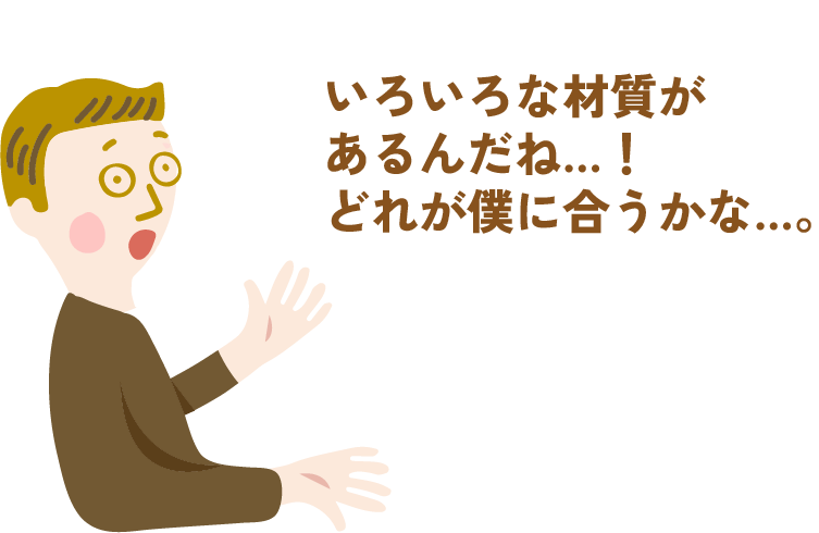 いろいろな材質があるんだね…！どれが僕に合うかな…。